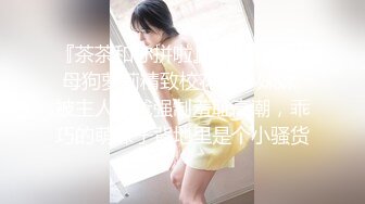 『茶茶和你拼啦』捆绑调教小母狗萝莉精致校花级小妹妹 被主人爸爸强制羞耻高潮，乖巧的萌妹子背地里是个小骚货