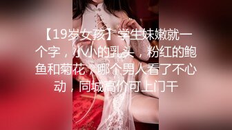 【19岁女孩】学生妹嫩就一个字，小小的乳头，粉红的鲍鱼和菊花，哪个男人看了不心动，同城高价可上门干