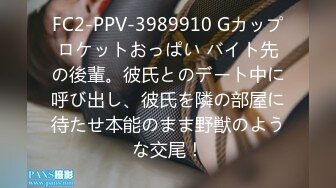 FC2-PPV-3989910 Gカップロケットおっぱい バイト先の後輩。彼氏とのデート中に呼び出し、彼氏を隣の部屋に待たせ本能のまま野獣のような交尾！