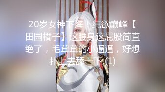 20岁女神下海！纯欲巅峰【田园橘子】这腰身这屁股简直绝了，毛茸茸的小逼逼，好想扑上去舔一下 (1)