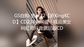 GS自购-售价32【新KingKCD】CD2384UR级！极品美女网红拍抖音撅屁股CD