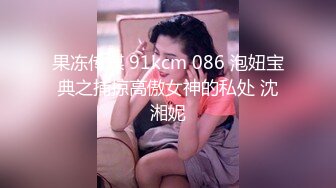 果冻传媒 91kcm 086 泡妞宝典之捕掠高傲女神的私处 沈湘妮