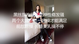 黑丝旗袍极品女神性瘾发骚 两个大屌粉丝一起操才能满足 前怼后操 长腿美乳操不停