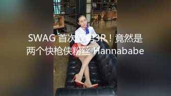 SWAG 首次双男3P！竟然是两个快枪侠粉丝 Hannababe