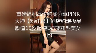 重磅福利高价购买分享PINK大神【粉红君】酒店约炮极品颜值19岁超纯E奶萝莉型美女(上)