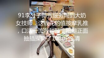 91李公子新秀服务周到大奶女技师，这钱花的值按摩乳推，口活一流各种舔，抬腿正面抽插操爽了1080P高清