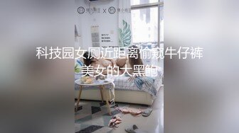 科技园女厕近距离偷窥牛仔裤美女的大黑鲍