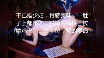 干已婚少妇，骨感美味，’肚子上都是肉，脱掉内裤摸、按摩鸡巴’，女上位，骚的要命！