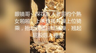 眼镜哥丶探花新人老哥约个熟女啪啪，上来直接开操上位骑乘，抬起双腿抽插猛操，翘起屁股后入撞击