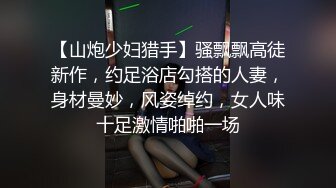 【山炮少妇猎手】骚飘飘高徒新作，约足浴店勾搭的人妻，身材曼妙，风姿绰约，女人味十足激情啪啪一场