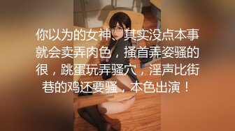 你以为的女神、其实没点本事就会卖弄肉色，搔首弄姿骚的很，跳蛋玩弄骚穴，淫声比街巷的鸡还要骚，本色出演！