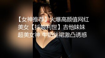 【女神推荐】火爆高颜值网红美女【抖娘利世】吉他妹妹 超美女神 牛奶丝裙激凸诱惑