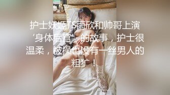 护士妖姬TS雨欣和帅哥上演‘身体后宫’的故事，护士很温柔，被操也没有一丝男人的粗犷！