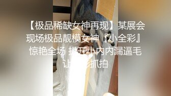 【极品稀缺女神再现】某展会现场极品靓模女神『小全彩』惊艳全场 扒开小内内漏逼毛让摄影抓拍