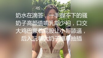 奶水在滴答，一手握不下的骚奶子高颜值哺乳期少妇，口交大鸡巴撅着屁股让小哥舔逼，后入玩着大奶子爆草抽插