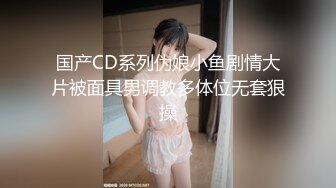 国产CD系列伪娘小鱼剧情大片被面具男调教多体位无套狠操