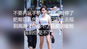 不要再玩手机了把时间暂停了肥臀巨乳色宝宝自己爬上去摇到高潮【你动不了我要用暖鲍摇到你受不了❤️】