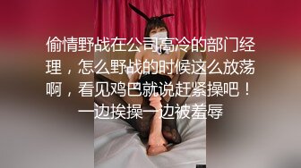 偷情野战在公司高冷的部门经理，怎么野战的时候这么放荡啊，看见鸡巴就说赶紧操吧！一边挨操一边被羞辱