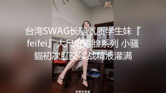 台湾SWAG长腿气质学生妹『feifei』大尺度露脸系列 小骚貓初次肛交实战精液灌满