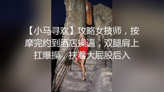 【小马寻欢】攻略女技师，按摩完约到酒店操逼，双腿肩上扛爆操，扶着大屁股后入