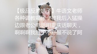 【极品反差婊子】牛语文老师各种调教喝尿，被我后入猛操边跟老公电话用重庆话聊天，啊啊啊我肚子不舒服不说了阿！