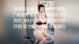 漂亮东北妹子 我要被你操死了爸爸好深要死了求求你了给我吧 身材不错细腰肥臀性格开朗 穿上黑丝情趣装被操的嗷嗷叫