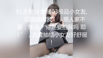 91王老板 爆插03极品小女友, ‘屁股翘向我’，摁人家不要，快点,‘你是要拍我吗 耶！’，无套抽插小女友好舒服！