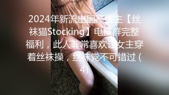 2024年新流出国产博主【丝袜猫Stocking】电报群完整福利，此人非常喜欢让女主穿着丝袜操，丝袜党不可错过 (4)