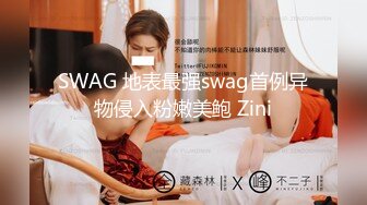 SWAG 地表最强swag首例异物侵入粉嫩美鲍 Zini