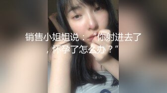 销售小姐姐说：“你射进去了，怀孕了怎么办？”