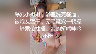 爆乳小姐姐，浴室洗完骚逼，被炮友猛干，无毛骚穴一顿操，骑乘位抽插，爽的娇喘呻吟不断