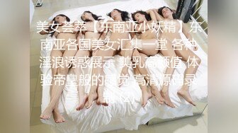 美女荟萃【东南亚小妖精】东南亚各国美女汇集一堂 各种淫浪诱惑展示 美乳高颜值 体验帝皇般的感觉 高清源码录制 (2)