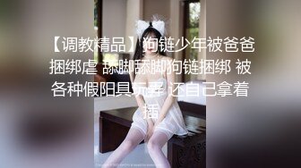 【调教精品】狗链少年被爸爸捆绑虐 舔脚舔脚狗链捆绑 被各种假阳具玩弄 还自己拿着插