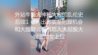 外站牛逼大神和大嫂的乱伦史后续1 老妈出去买菜把握机会和大嫂翻云覆雨后入大屁股大嫂主动女上位