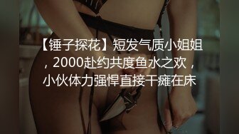 【锤子探花】短发气质小姐姐，2000赴约共度鱼水之欢，小伙体力强悍直接干瘫在床