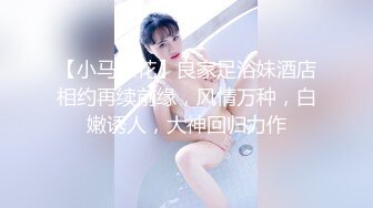 【小马探花】良家足浴妹酒店相约再续前缘，风情万种，白嫩诱人，大神回归力作