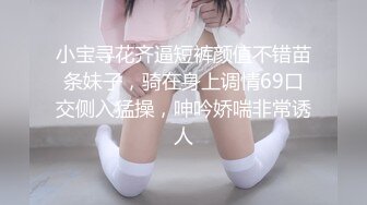 小宝寻花齐逼短裤颜值不错苗条妹子，骑在身上调情69口交侧入猛操，呻吟娇喘非常诱人