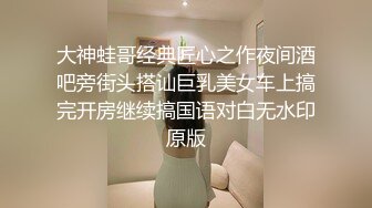 大神蛙哥经典匠心之作夜间酒吧旁街头搭讪巨乳美女车上搞完开房继续搞国语对白无水印原版