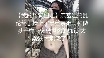 【我的母狗姐姐】亲密姐弟乱伦终于操上了黑丝亲姐，和做梦一样，突破世俗的枷锁 太紧张 太刺激了！