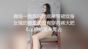 商场一路跟踪抄底吊带裙纹身女骚的很里面没有穿内裤大肥B在眼前晃来晃去