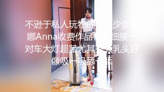 不逊于私人玩物的网红少女安娜Anna收费作品杨柳细腰一对车大灯超赞尤其是大乳头好像吸一吸舔一舔