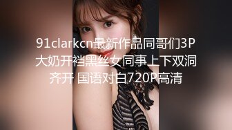 91clarkcn最新作品同哥们3P大奶开裆黑丝女同事上下双洞齐开 国语对白720P高清