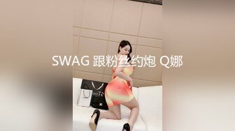 SWAG 跟粉丝约炮 Q娜