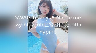 SWAG Tiffany & Nicole messy blowjob脏兮兮口交 Tiffanypink