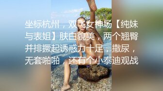 坐标杭州，双飞女神场【纯妹与表姐】肤白貌美，两个翘臀并排撅起诱惑力十足，撒尿，无套啪啪，还有个小泰迪观战