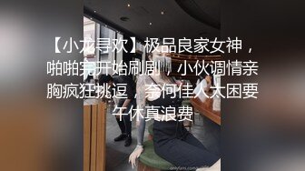 【小龙寻欢】极品良家女神，啪啪完开始刷剧，小伙调情亲胸疯狂挑逗，奈何佳人太困要午休真浪费