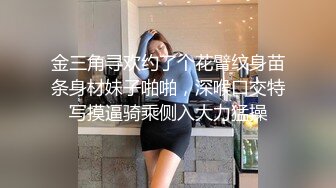 金三角寻欢约了个花臂纹身苗条身材妹子啪啪，深喉口交特写摸逼骑乘侧入大力猛操