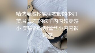 精选商城抄底买衣服的少妇 美眉 现在的妹子内内越穿越小 美眉的透明蕾丝小内内很诱惑