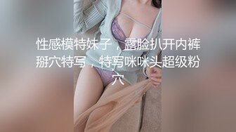 性感模特妹子，露脸扒开内裤掰穴特写，特写咪咪头超级粉穴