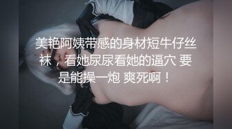 美艳阿姨带感的身材短牛仔丝袜，看她尿尿看她的逼穴 要是能操一炮 爽死啊！